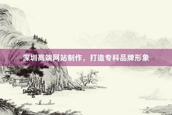深圳高端网站制作，打造专科品牌形象